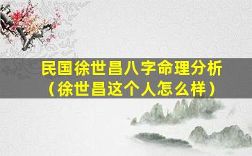 民国徐世昌八字命理分析（徐世昌这个人怎么样）