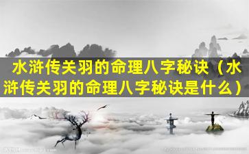 水浒传关羽的命理八字秘诀（水浒传关羽的命理八字秘诀是什么）