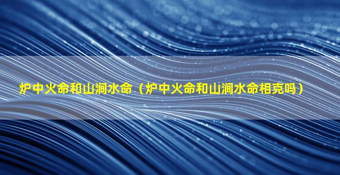 炉中火命和山涧水命（炉中火命和山涧水命相克吗）