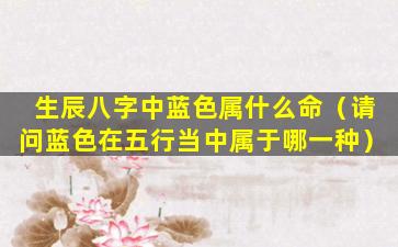 生辰八字中蓝色属什么命（请问蓝色在五行当中属于哪一种）