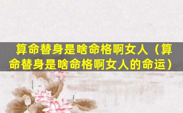 算命替身是啥命格啊女人（算命替身是啥命格啊女人的命运）