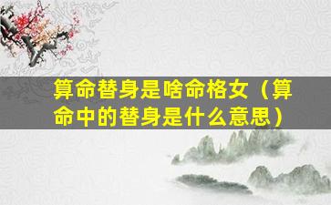 算命替身是啥命格女（算命中的替身是什么意思）