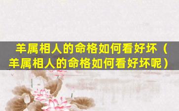 羊属相人的命格如何看好坏（羊属相人的命格如何看好坏呢）