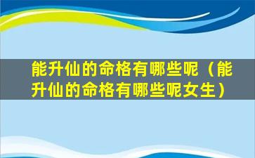 能升仙的命格有哪些呢（能升仙的命格有哪些呢女生）