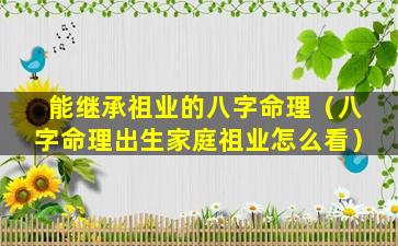 能继承祖业的八字命理（八字命理出生家庭祖业怎么看）