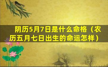 阴历5月7日是什么命格（农历五月七日出生的命运怎样）